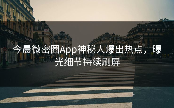 今晨微密圈App神秘人爆出热点，曝光细节持续刷屏