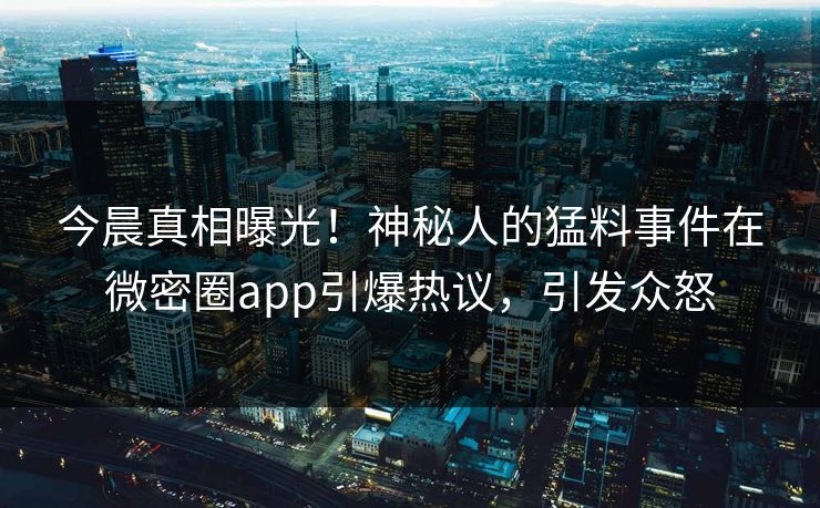 今晨真相曝光！神秘人的猛料事件在微密圈app引爆热议，引发众怒