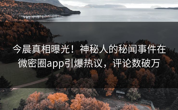 今晨真相曝光！神秘人的秘闻事件在微密圈app引爆热议，评论数破万