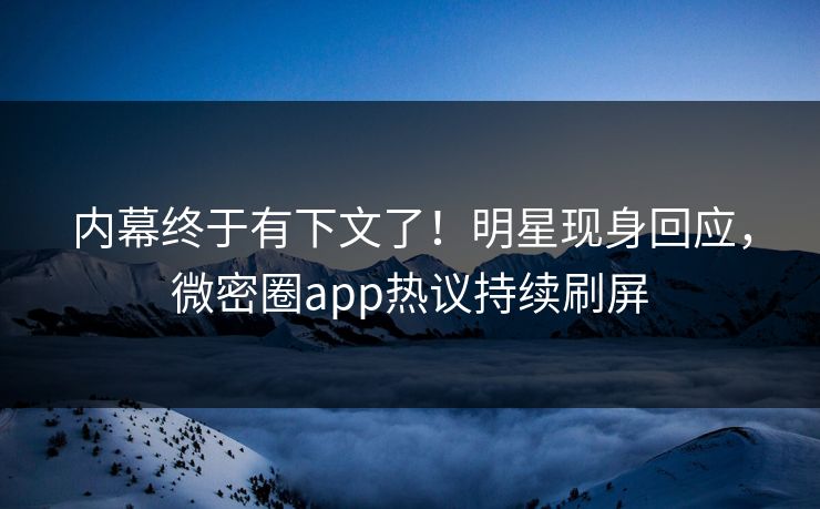 内幕终于有下文了！明星现身回应，微密圈app热议持续刷屏