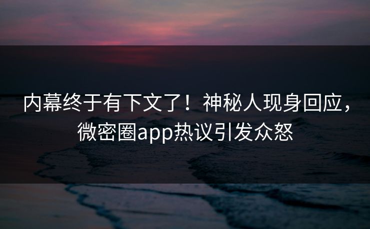 内幕终于有下文了！神秘人现身回应，微密圈app热议引发众怒