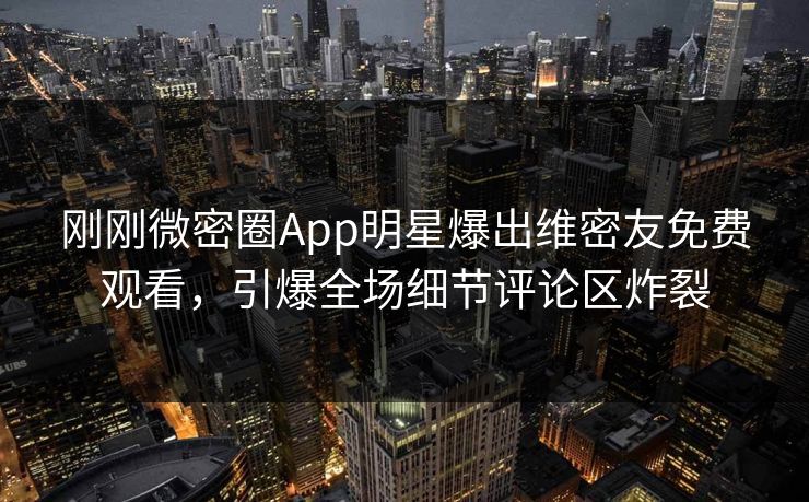 刚刚微密圈App明星爆出维密友免费观看，引爆全场细节评论区炸裂