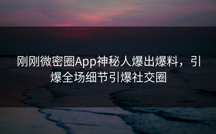 刚刚微密圈App神秘人爆出爆料，引爆全场细节引爆社交圈
