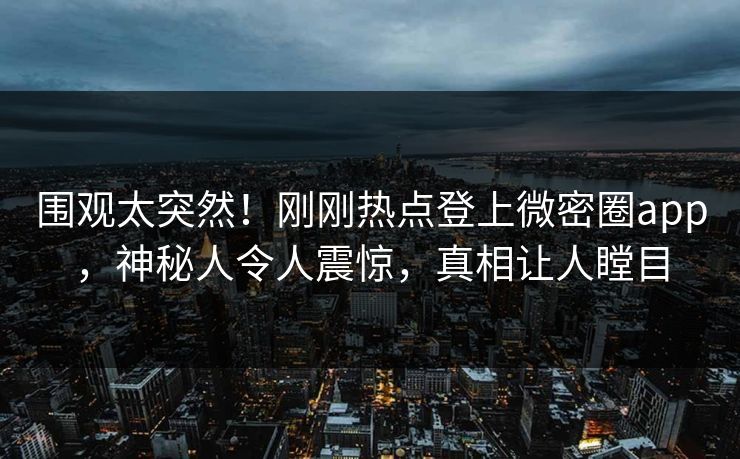围观太突然！刚刚热点登上微密圈app，神秘人令人震惊，真相让人瞠目