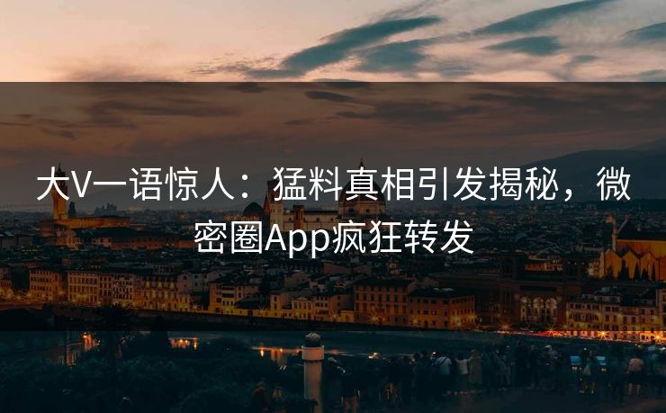 大V一语惊人：猛料真相引发揭秘，微密圈App疯狂转发