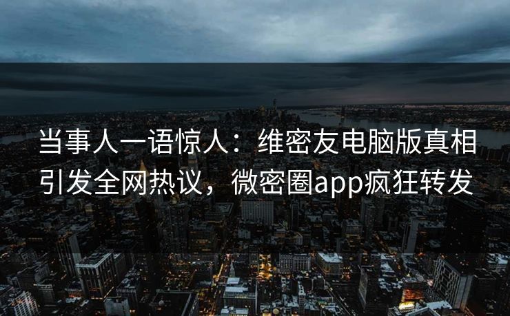 当事人一语惊人：维密友电脑版真相引发全网热议，微密圈app疯狂转发