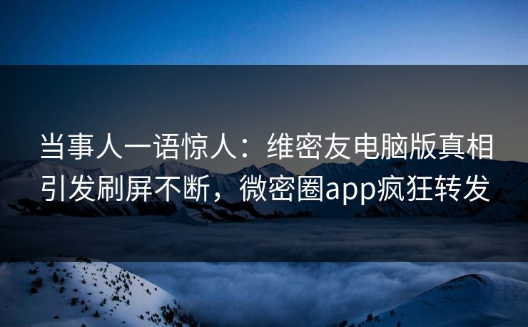 当事人一语惊人：维密友电脑版真相引发刷屏不断，微密圈app疯狂转发