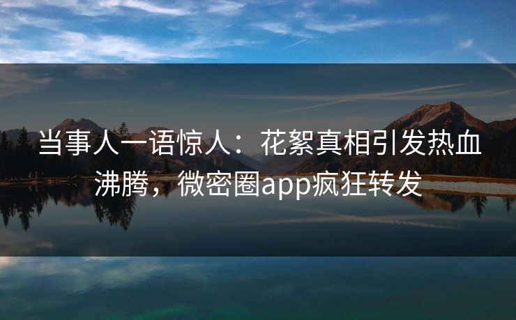 当事人一语惊人：花絮真相引发热血沸腾，微密圈app疯狂转发