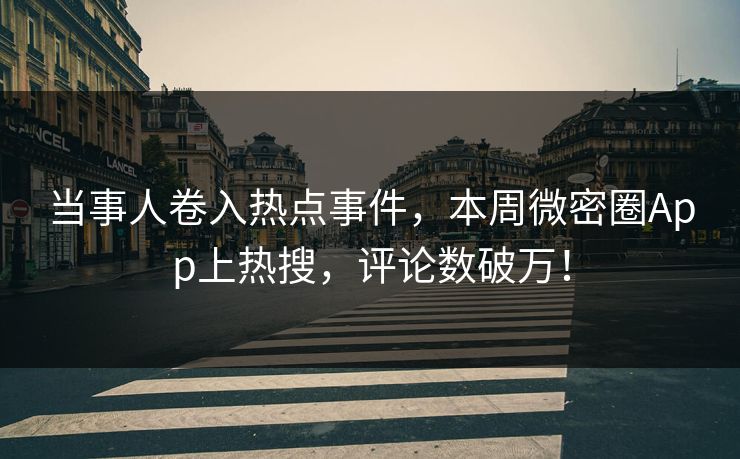 当事人卷入热点事件，本周微密圈App上热搜，评论数破万！