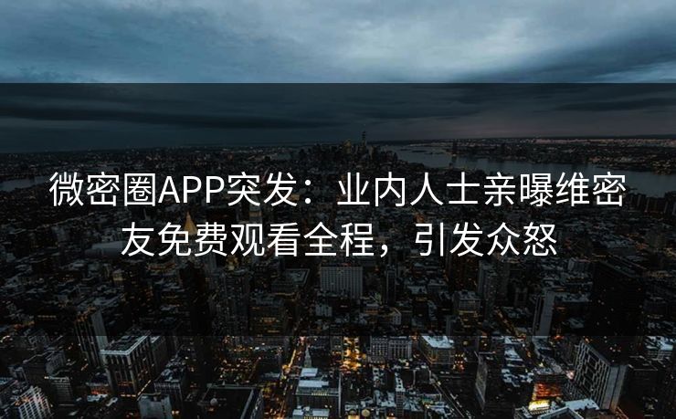 微密圈APP突发：业内人士亲曝维密友免费观看全程，引发众怒