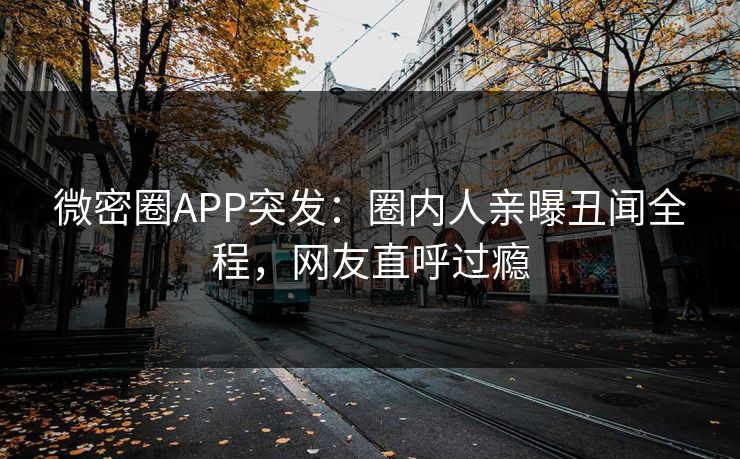 微密圈APP突发：圈内人亲曝丑闻全程，网友直呼过瘾