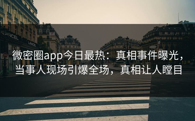 微密圈app今日最热：真相事件曝光，当事人现场引爆全场，真相让人瞠目