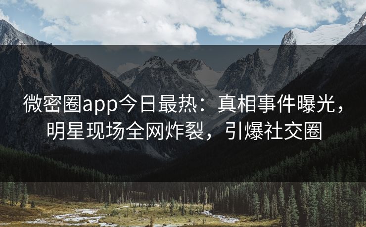 微密圈app今日最热：真相事件曝光，明星现场全网炸裂，引爆社交圈