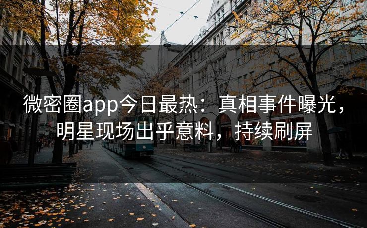 微密圈app今日最热：真相事件曝光，明星现场出乎意料，持续刷屏