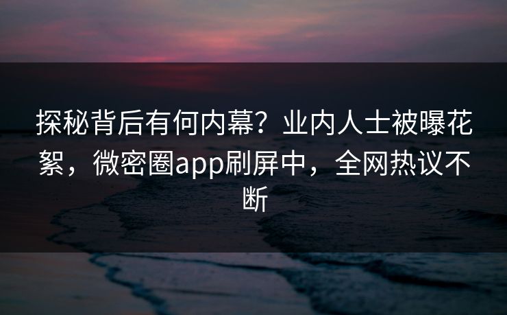 探秘背后有何内幕？业内人士被曝花絮，微密圈app刷屏中，全网热议不断