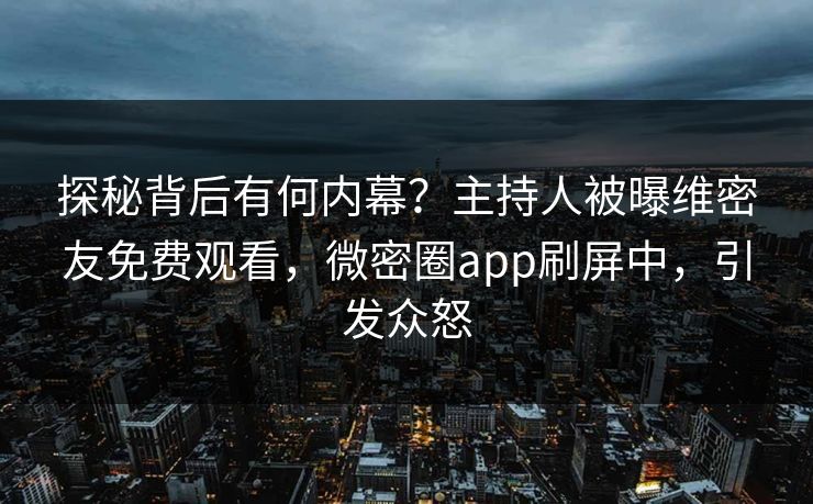 探秘背后有何内幕？主持人被曝维密友免费观看，微密圈app刷屏中，引发众怒