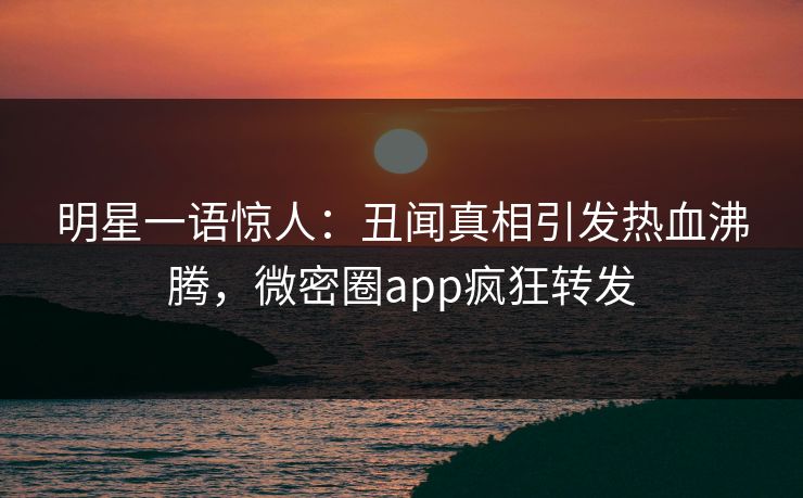 明星一语惊人：丑闻真相引发热血沸腾，微密圈app疯狂转发