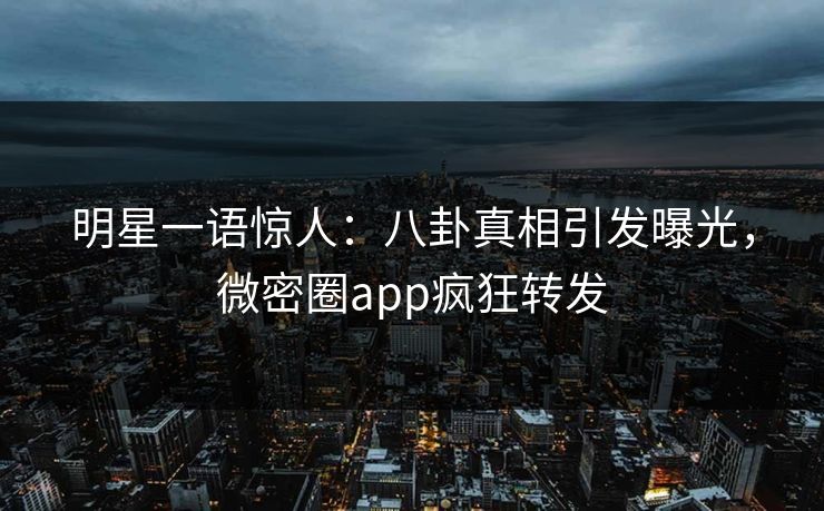 明星一语惊人：八卦真相引发曝光，微密圈app疯狂转发