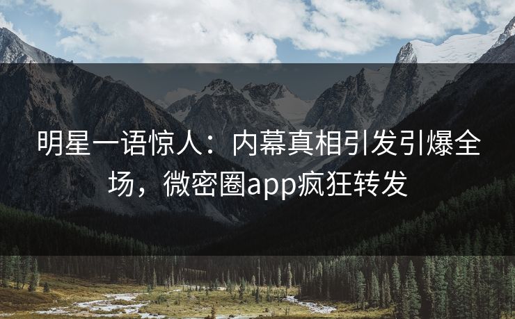 明星一语惊人：内幕真相引发引爆全场，微密圈app疯狂转发