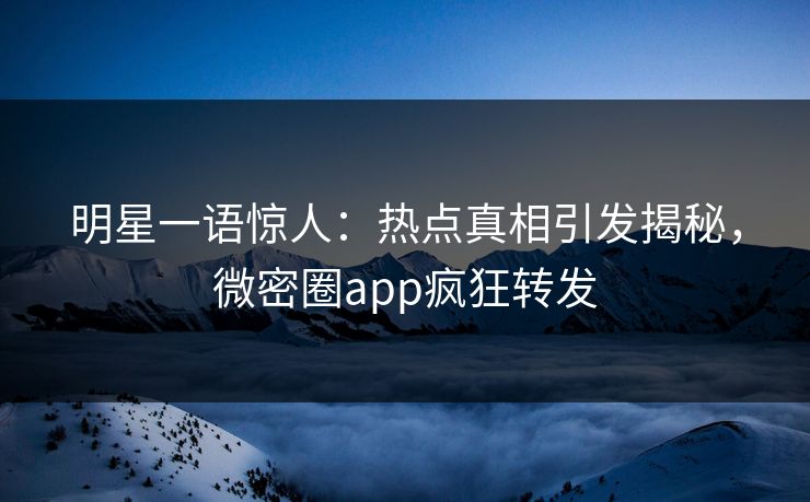 明星一语惊人：热点真相引发揭秘，微密圈app疯狂转发