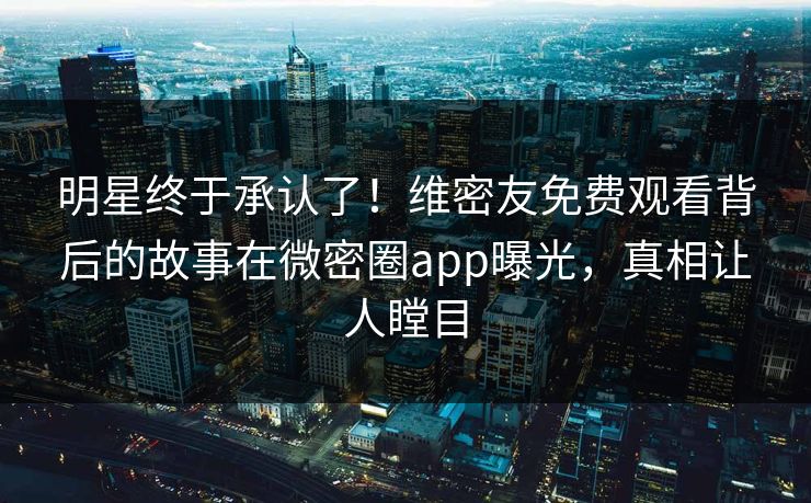 明星终于承认了！维密友免费观看背后的故事在微密圈app曝光，真相让人瞠目