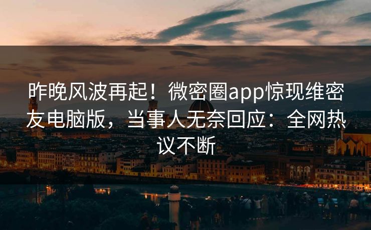 昨晚风波再起！微密圈app惊现维密友电脑版，当事人无奈回应：全网热议不断