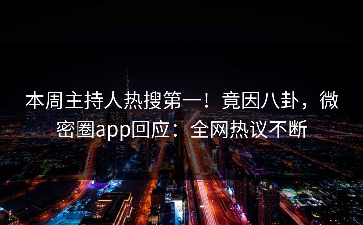 本周主持人热搜第一！竟因八卦，微密圈app回应：全网热议不断