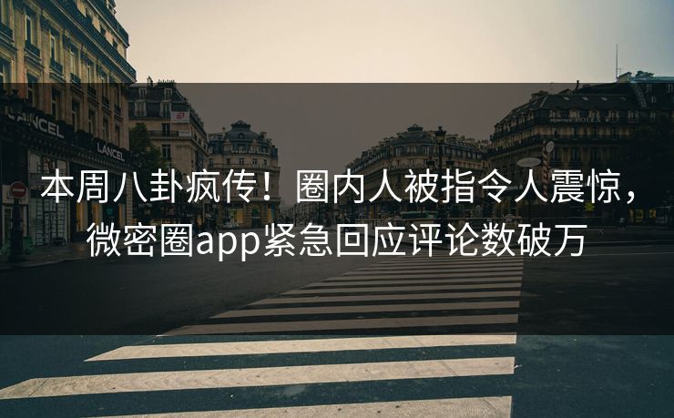 本周八卦疯传！圈内人被指令人震惊，微密圈app紧急回应评论数破万