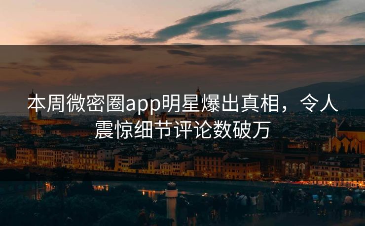 本周微密圈app明星爆出真相，令人震惊细节评论数破万