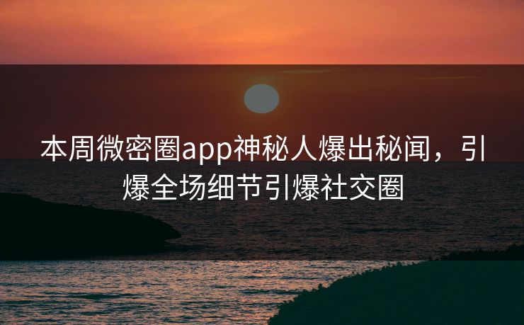 本周微密圈app神秘人爆出秘闻，引爆全场细节引爆社交圈