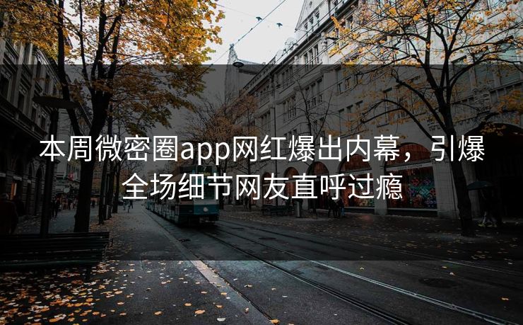 本周微密圈app网红爆出内幕，引爆全场细节网友直呼过瘾