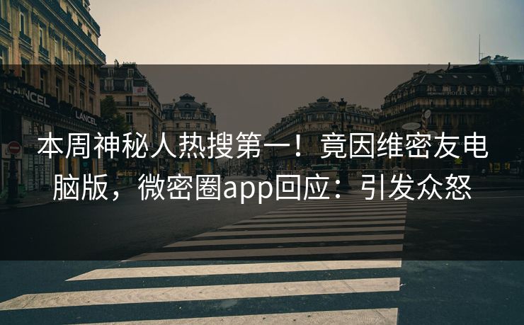 本周神秘人热搜第一！竟因维密友电脑版，微密圈app回应：引发众怒