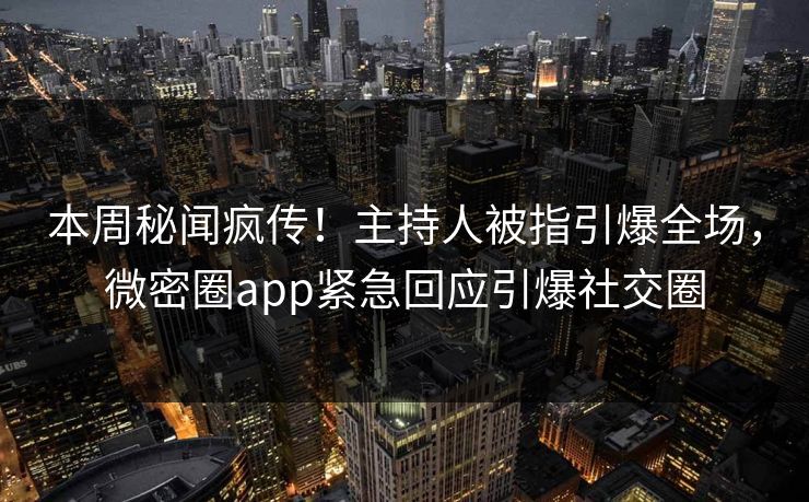 本周秘闻疯传！主持人被指引爆全场，微密圈app紧急回应引爆社交圈