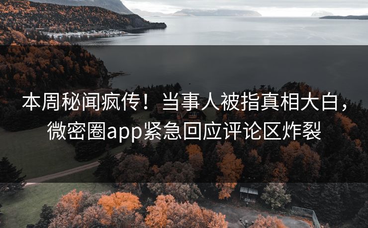 本周秘闻疯传！当事人被指真相大白，微密圈app紧急回应评论区炸裂