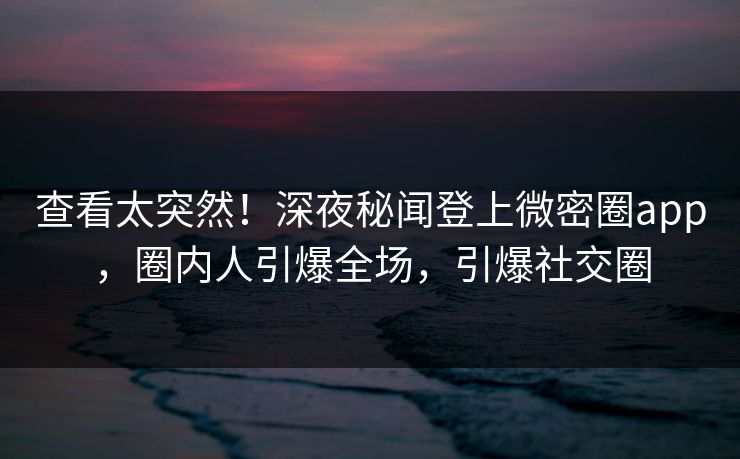 查看太突然！深夜秘闻登上微密圈app，圈内人引爆全场，引爆社交圈
