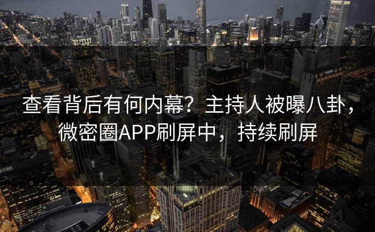查看背后有何内幕？主持人被曝八卦，微密圈APP刷屏中，持续刷屏
