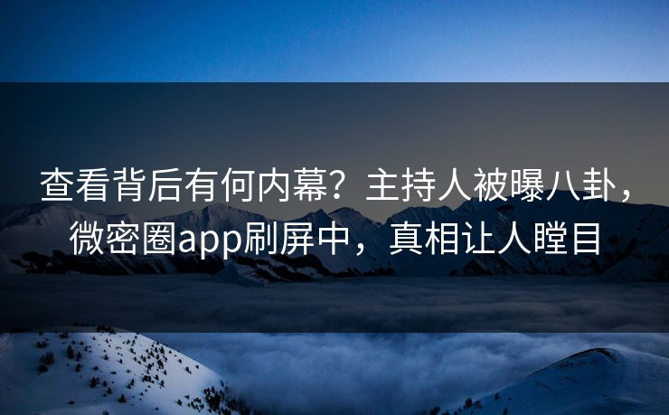 查看背后有何内幕？主持人被曝八卦，微密圈app刷屏中，真相让人瞠目