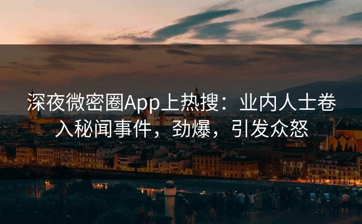 深夜微密圈App上热搜：业内人士卷入秘闻事件，劲爆，引发众怒