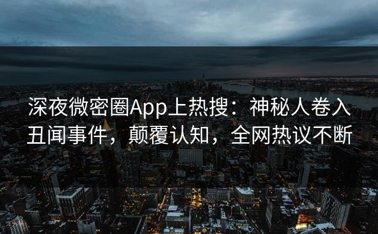 深夜微密圈App上热搜：神秘人卷入丑闻事件，颠覆认知，全网热议不断