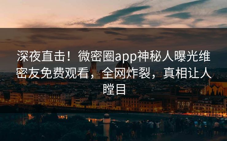 深夜直击！微密圈app神秘人曝光维密友免费观看，全网炸裂，真相让人瞠目