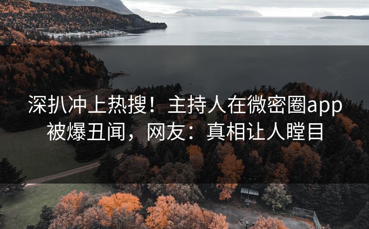 深扒冲上热搜！主持人在微密圈app被爆丑闻，网友：真相让人瞠目