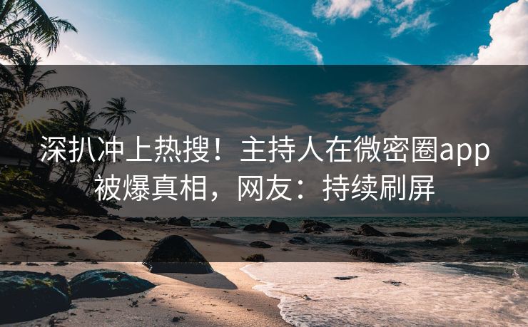 深扒冲上热搜！主持人在微密圈app被爆真相，网友：持续刷屏