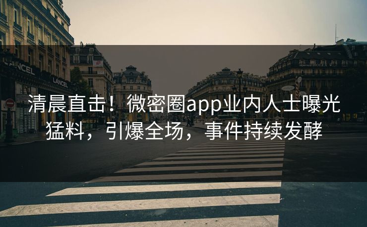 清晨直击！微密圈app业内人士曝光猛料，引爆全场，事件持续发酵