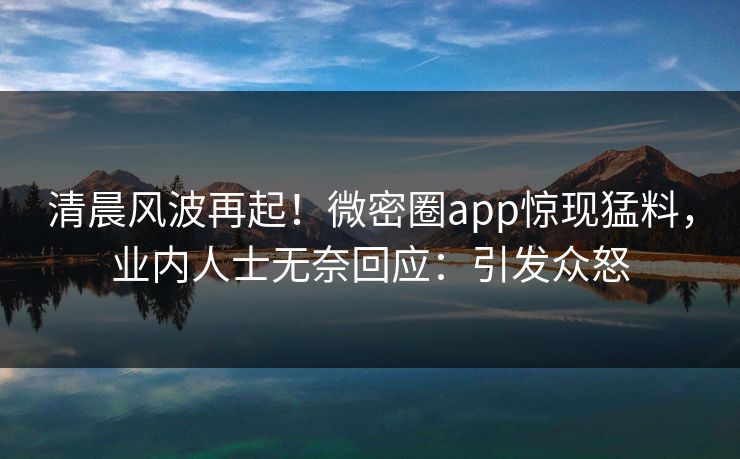 清晨风波再起！微密圈app惊现猛料，业内人士无奈回应：引发众怒