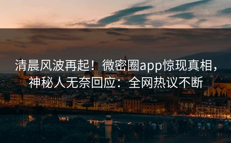 清晨风波再起！微密圈app惊现真相，神秘人无奈回应：全网热议不断