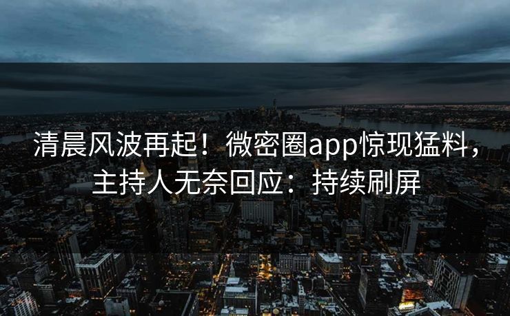 清晨风波再起！微密圈app惊现猛料，主持人无奈回应：持续刷屏