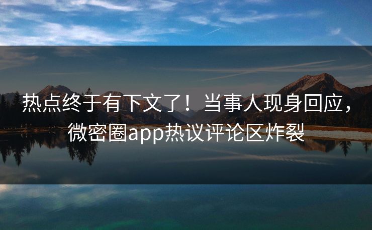 热点终于有下文了！当事人现身回应，微密圈app热议评论区炸裂