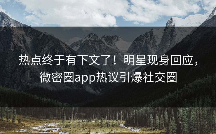 热点终于有下文了！明星现身回应，微密圈app热议引爆社交圈