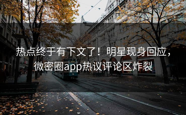 热点终于有下文了！明星现身回应，微密圈app热议评论区炸裂