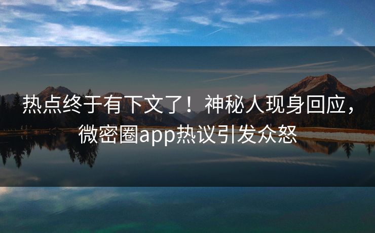 热点终于有下文了！神秘人现身回应，微密圈app热议引发众怒